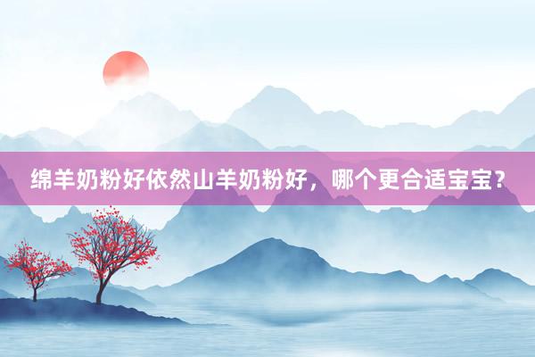 绵羊奶粉好依然山羊奶粉好，哪个更合适宝宝？