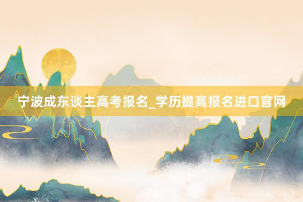 宁波成东谈主高考报名_学历提高报名进口官网