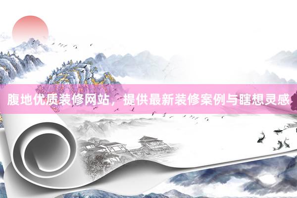 腹地优质装修网站，提供最新装修案例与瞎想灵感