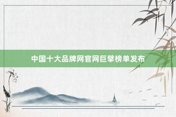 中国十大品牌网官网巨擘榜单发布
