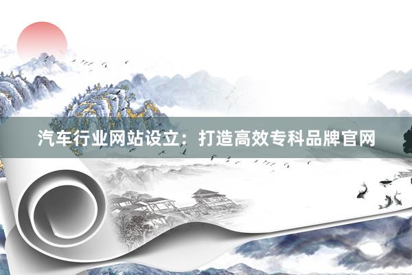 汽车行业网站设立：打造高效专科品牌官网