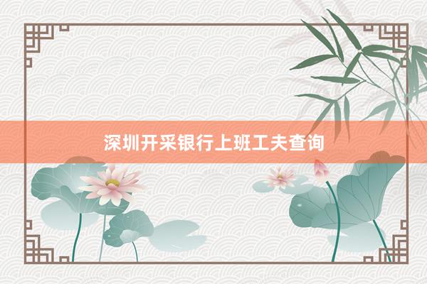 深圳开采银行上班工夫查询