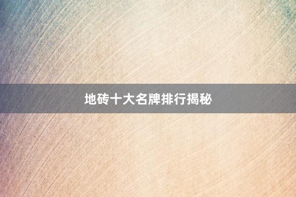 地砖十大名牌排行揭秘