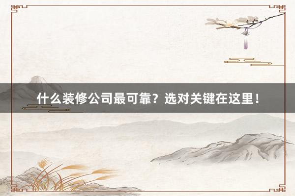 什么装修公司最可靠？选对关键在这里！