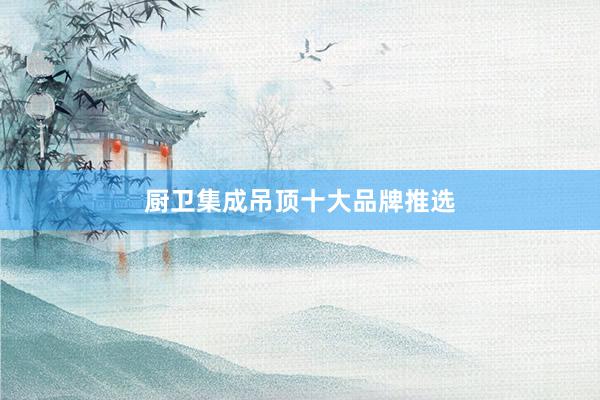 厨卫集成吊顶十大品牌推选