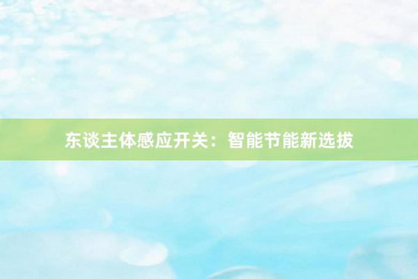 东谈主体感应开关：智能节能新选拔