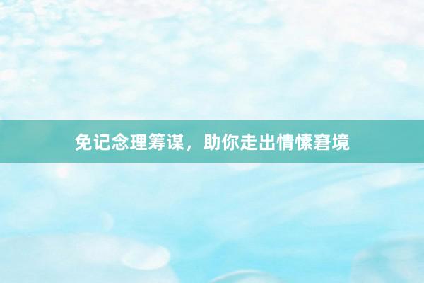 免记念理筹谋，助你走出情愫窘境