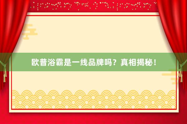 欧普浴霸是一线品牌吗？真相揭秘！