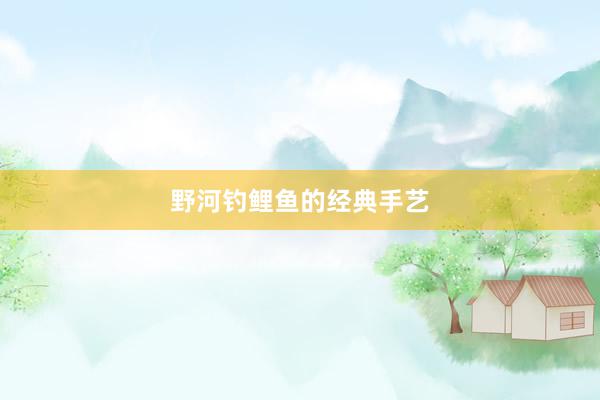 野河钓鲤鱼的经典手艺
