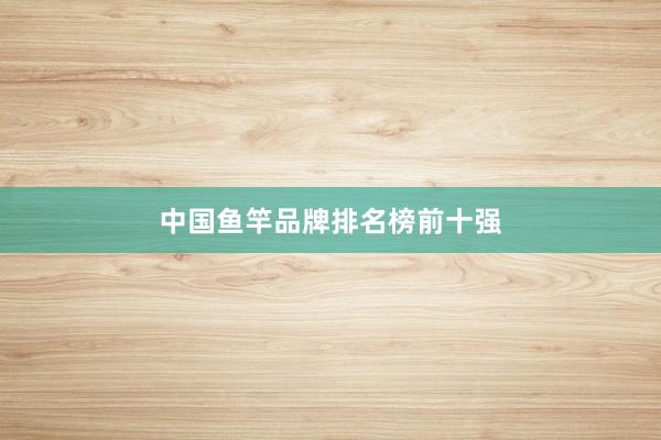 中国鱼竿品牌排名榜前十强