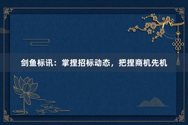 剑鱼标讯：掌捏招标动态，把捏商机先机