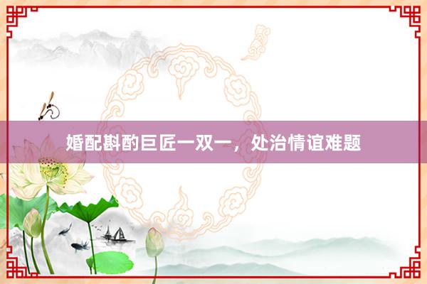 婚配斟酌巨匠一双一,处治情谊难题