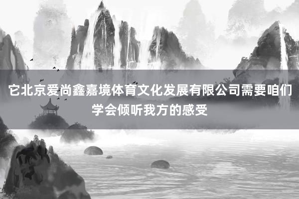 它北京爱尚鑫嘉境体育文化发展有限公司需要咱们学会倾听我方的感受