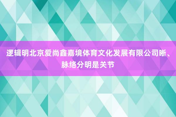 逻辑明北京爱尚鑫嘉境体育文化发展有限公司晰、脉络分明是关节