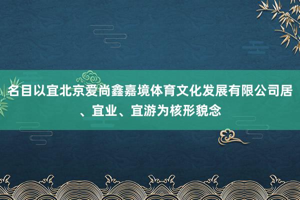 名目以宜北京爱尚鑫嘉境体育文化发展有限公司居、宜业、宜游为核形貌念