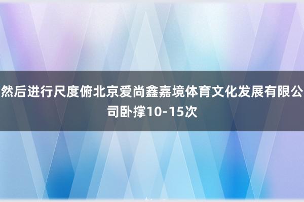 然后进行尺度俯北京爱尚鑫嘉境体育文化发展有限公司卧撑10-15次